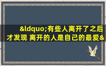 “有些人离开了之后才发现 离开的人是自己的最爱”