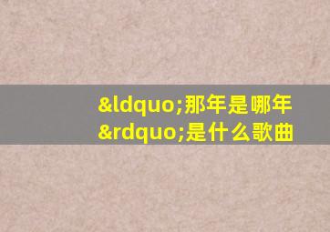 “那年是哪年”是什么歌曲