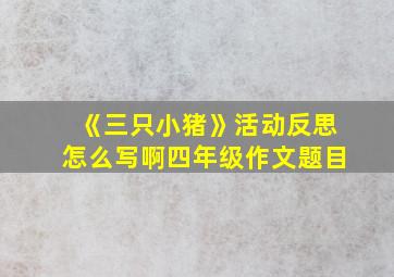 《三只小猪》活动反思怎么写啊四年级作文题目