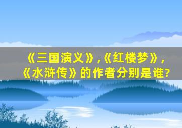 《三国演义》,《红楼梦》,《水浒传》的作者分别是谁?