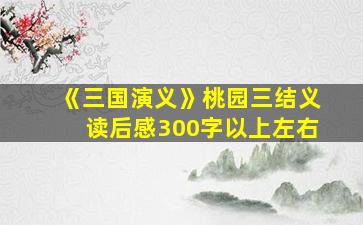 《三国演义》桃园三结义读后感300字以上左右