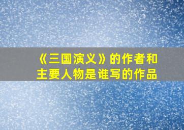 《三国演义》的作者和主要人物是谁写的作品