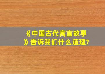 《中国古代寓言故事》告诉我们什么道理?