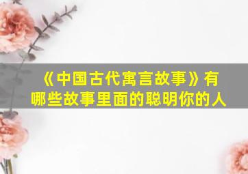 《中国古代寓言故事》有哪些故事里面的聪明你的人