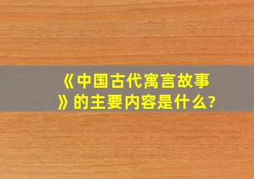 《中国古代寓言故事》的主要内容是什么?