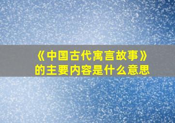 《中国古代寓言故事》的主要内容是什么意思