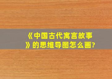 《中国古代寓言故事》的思维导图怎么画?