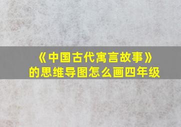 《中国古代寓言故事》的思维导图怎么画四年级