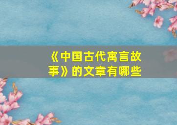 《中国古代寓言故事》的文章有哪些