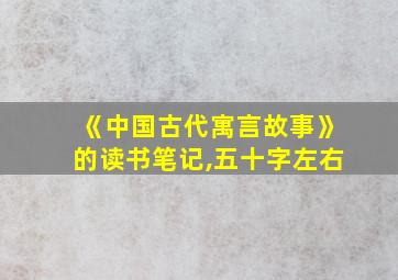 《中国古代寓言故事》的读书笔记,五十字左右