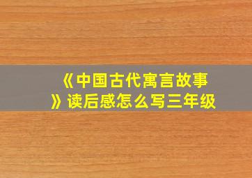 《中国古代寓言故事》读后感怎么写三年级