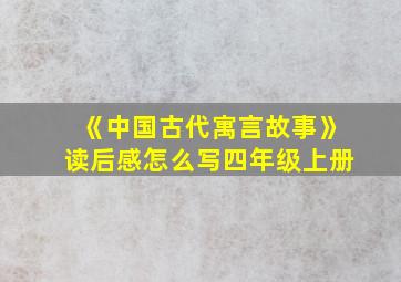 《中国古代寓言故事》读后感怎么写四年级上册