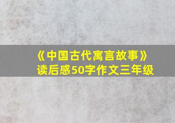 《中国古代寓言故事》读后感50字作文三年级