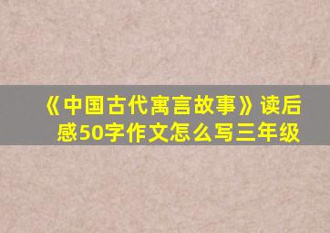 《中国古代寓言故事》读后感50字作文怎么写三年级