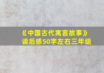 《中国古代寓言故事》读后感50字左右三年级