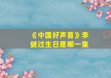 《中国好声音》李健过生日是哪一集