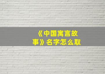 《中国寓言故事》名字怎么取