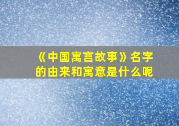 《中国寓言故事》名字的由来和寓意是什么呢