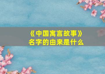 《中国寓言故事》名字的由来是什么