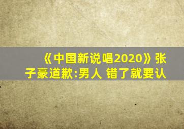 《中国新说唱2020》张子豪道歉:男人 错了就要认