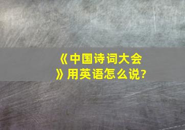 《中国诗词大会》用英语怎么说?