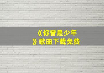 《你曾是少年》歌曲下载免费