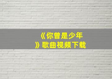 《你曾是少年》歌曲视频下载