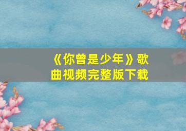 《你曾是少年》歌曲视频完整版下载