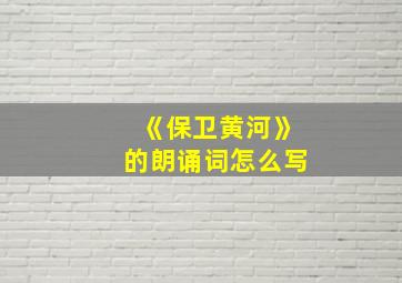 《保卫黄河》的朗诵词怎么写