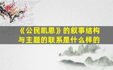 《公民凯恩》的叙事结构与主题的联系是什么样的