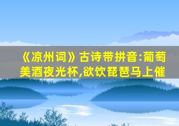 《凉州词》古诗带拼音:葡萄美酒夜光杯,欲饮琵琶马上催