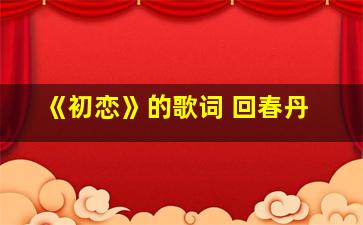 《初恋》的歌词 回春丹