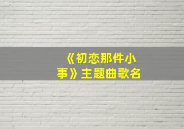 《初恋那件小事》主题曲歌名