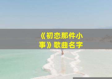 《初恋那件小事》歌曲名字