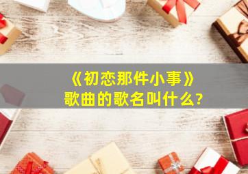 《初恋那件小事》歌曲的歌名叫什么?