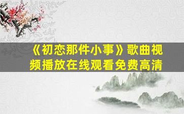 《初恋那件小事》歌曲视频播放在线观看免费高清