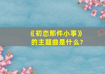 《初恋那件小事》的主题曲是什么?