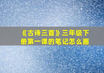 《古诗三首》三年级下册第一课的笔记怎么画