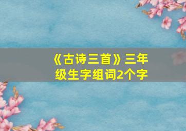 《古诗三首》三年级生字组词2个字