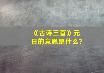 《古诗三首》元日的意思是什么?