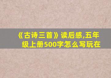 《古诗三首》读后感,五年级上册500字怎么写玩在