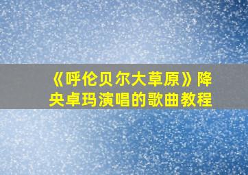 《呼伦贝尔大草原》降央卓玛演唱的歌曲教程