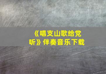 《唱支山歌给党听》伴奏音乐下载