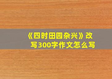 《四时田园杂兴》改写300字作文怎么写