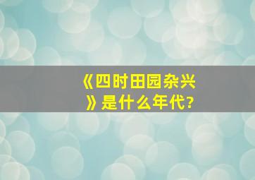 《四时田园杂兴》是什么年代?