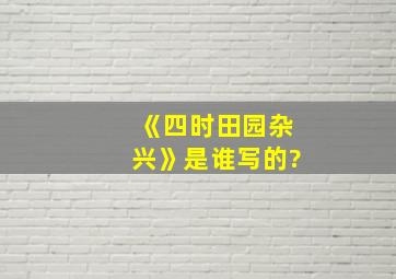 《四时田园杂兴》是谁写的?