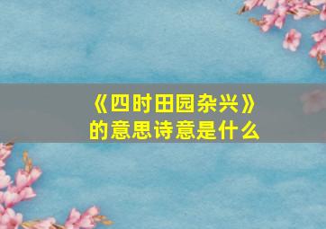 《四时田园杂兴》的意思诗意是什么