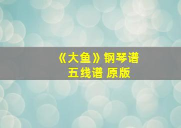 《大鱼》钢琴谱 五线谱 原版