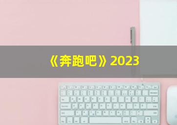 《奔跑吧》2023