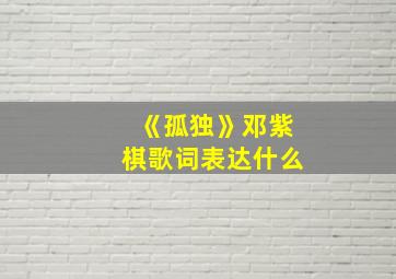 《孤独》邓紫棋歌词表达什么